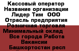 Кассовый оператор › Название организации ­ Лидер Тим, ООО › Отрасль предприятия ­ Розничная торговля › Минимальный оклад ­ 1 - Все города Работа » Вакансии   . Башкортостан респ.,Баймакский р-н